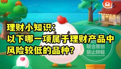 风险较低理财产品的品种是哪项?蚂蚁庄园教育风险低理财产品答案