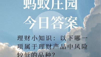 以下哪一项属于理财产品中风险较低的品种?蚂蚁庄园8.24答案