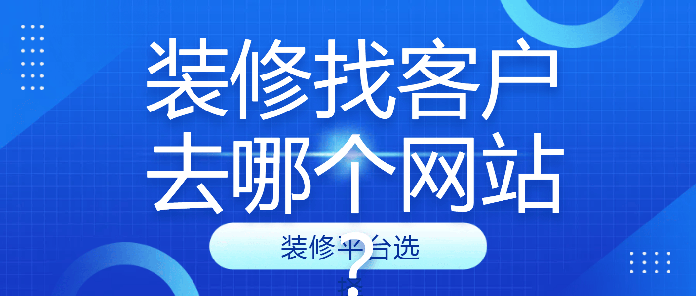 装修找客户去哪个网站？做装修找客户平台选择